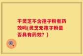 干灵芝不含孢子粉有药效吗(灵芝无孢子粉是否具有药效？)