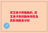 灵芝孢子粉酸酸的_灵芝孢子粉的酸味特性及其影响因素分析