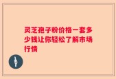 灵芝孢子粉价格一套多少钱让你轻松了解市场行情