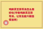 鸡脚灵芝茯苓汤怎么做好吃(学做鸡脚灵芝茯苓汤，让你五脏六腑倍受滋养)