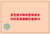 灵芝孢子粉的营养成分分析及其健康价值探讨
