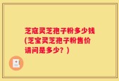 芝寇灵芝孢子粉多少钱(芝宝灵芝孢子粉售价请问是多少？)