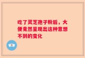 吃了灵芝孢子粉后，大便竟然呈现出这种意想不到的变化
