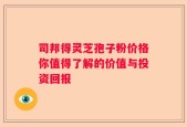 司邦得灵芝孢子粉价格你值得了解的价值与投资回报