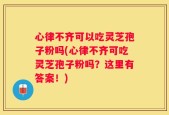 心律不齐可以吃灵芝孢子粉吗(心律不齐可吃灵芝孢子粉吗？这里有答案！)