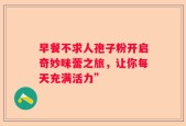 早餐不求人孢子粉开启奇妙味蕾之旅，让你每天充满活力”