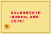 长白山寻找灵芝孢子粉(重返长白山，寻找灵芝孢子粉)