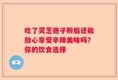 吃了灵芝孢子粉后还能放心享受辛辣美味吗？你的饮食选择