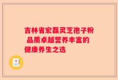 吉林省宏磊灵芝孢子粉 品质卓越营养丰富的健康养生之选