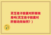 灵芝孢子胶囊对肝胆有用吗(灵芝孢子胶囊对肝胆功效如何？)