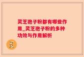灵芝孢子粉都有哪些作用_灵芝孢子粉的多种功效与作用解析