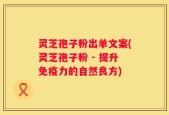 灵芝孢子粉出单文案(灵芝孢子粉 - 提升免疫力的自然良方)
