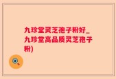 九珍堂灵芝孢子粉好_九珍堂高品质灵芝孢子粉)