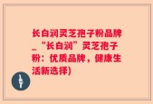 长白润灵芝孢子粉品牌_“长白润”灵芝孢子粉：优质品牌，健康生活新选择)