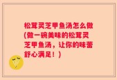 松茸灵芝甲鱼汤怎么做(做一碗美味的松茸灵芝甲鱼汤，让你的味蕾舒心满足！)