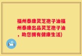 福州泰康灵芝孢子油福州泰康出品灵芝孢子油，助您拥有健康生活)