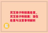 灵芝孢子粉胶囊危害_灵芝孢子粉胶囊：潜在危害与注意事项解析