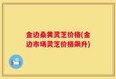 金边桑黄灵芝价格(金边市场灵芝价格飙升)