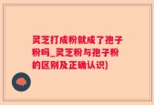 灵芝打成粉就成了孢子粉吗_灵芝粉与孢子粉的区别及正确认识)