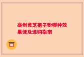 亳州灵芝孢子粉哪种效果佳及选购指南