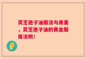 灵芝孢子油服法与用量，灵芝孢子油的黄金服用法则！