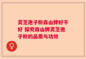灵芝孢子粉森山牌好不好 探究森山牌灵芝孢子粉的品质与功效