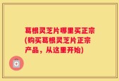 葛根灵芝片哪里买正宗(购买葛根灵芝片正宗产品，从这里开始)