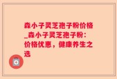 森小子灵芝孢子粉价格_森小子灵芝孢子粉：价格优惠，健康养生之选