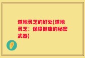 道地灵芝的好处(道地灵芝：保障健康的秘密武器)