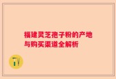 福建灵芝孢子粉的产地与购买渠道全解析