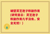 破壁灵芝孢子粉副作用(研究显示：灵芝孢子粉副作用几乎没有，安全无忧！)