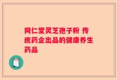 同仁堂灵芝孢子粉 传统药企出品的健康养生药品