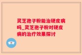 灵芝孢子粉能治硬皮病吗_灵芝孢子粉对硬皮病的治疗效果探讨
