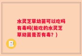 水灵芝草幼苗可以吃吗有毒吗(能吃的水灵芝草幼苗是否有毒？)