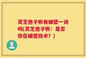 灵芝孢子粉有破壁一说吗(灵芝孢子粉：是否存在破壁技术？)