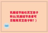 乳腺结节能吃灵芝孢子粉么(乳腺结节患者可否服用灵芝孢子粉？)