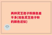 两种灵芝孢子粉颜色差不多(双色灵芝孢子粉的颜色近似)