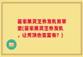 苗家黑灵芝养发乳育草堂(苗家黑灵芝养发乳，让秃顶也变富有？)