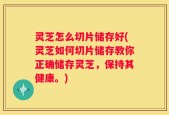 灵芝怎么切片储存好(灵芝如何切片储存教你正确储存灵芝，保持其健康。)