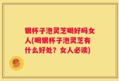 银杯子泡灵芝喝好吗女人(喝银杯子泡灵芝有什么好处？女人必读)