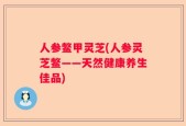 人参鳖甲灵芝(人参灵芝鳖——天然健康养生佳品)