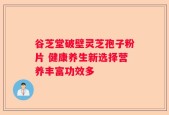 谷芝堂破壁灵芝孢子粉片 健康养生新选择营养丰富功效多