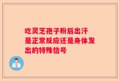 吃灵芝孢子粉后出汗 是正常反应还是身体发出的特殊信号