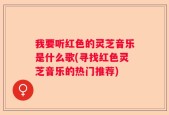 我要听红色的灵芝音乐是什么歌(寻找红色灵芝音乐的热门推荐)