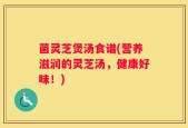 菌灵芝煲汤食谱(营养滋润的灵芝汤，健康好味！)