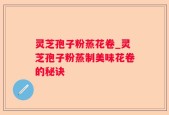 灵芝孢子粉蒸花卷_灵芝孢子粉蒸制美味花卷的秘诀