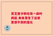灵芝孢子粉吃完一段时间后 身体发生了这些意想不到的变化