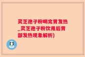 灵芝孢子粉喝完胃发热_灵芝孢子粉饮用后胃部发热现象解析)