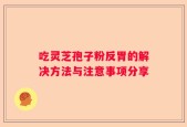吃灵芝孢子粉反胃的解决方法与注意事项分享