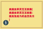 美国虫草灵芝王胶囊(美国虫草灵芝王胶囊：提高免疫力的自然良方)
